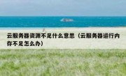 云服务器资源不足什么意思（云服务器运行内存不足怎么办）
