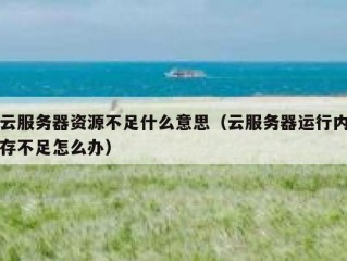 云服务器资源不足什么意思（云服务器运行内存不足怎么办）