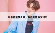 派币能值多少钱（派币能值多少钱?）