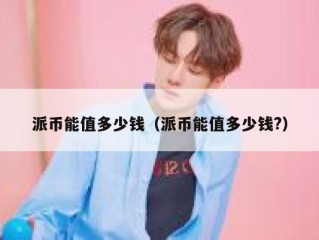 派币能值多少钱（派币能值多少钱?）