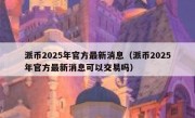 派币2025年官方最新消息（派币2025年官方最新消息可以交易吗）