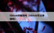 tiktok好赚钱吗（tiktok可以挣钱吗）