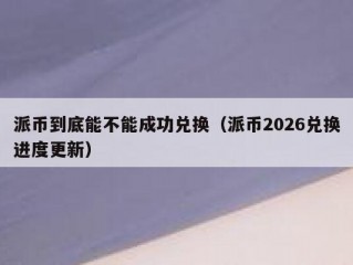 派币到底能不能成功兑换（派币2026兑换进度更新）