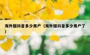 海外版抖音多少用户（海外版抖音多少用户了）