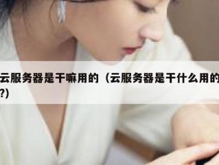 云服务器是干嘛用的（云服务器是干什么用的?）