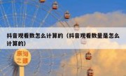 抖音观看数怎么计算的（抖音观看数量是怎么计算的）