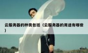 云服务器的种类包括（云服务器的用途有哪些）