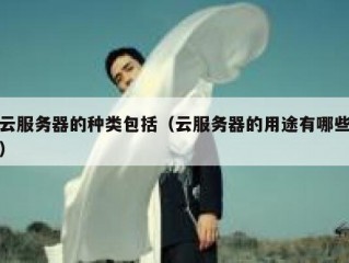 云服务器的种类包括（云服务器的用途有哪些）