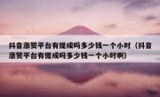 抖音涨赞平台有提成吗多少钱一个小时（抖音涨赞平台有提成吗多少钱一个小时啊）