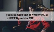 youtube怎么看谁点赞了我的评论记录（如何查看youtube点赞）