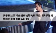 快手粉丝团对主播有啥好处和坏处（快手加粉丝团对主播有什么好处）