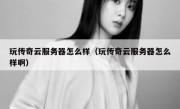 玩传奇云服务器怎么样（玩传奇云服务器怎么样啊）