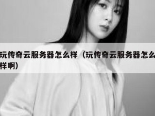玩传奇云服务器怎么样（玩传奇云服务器怎么样啊）