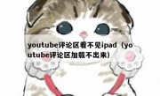 youtube评论区看不见ipad（youtube评论区加载不出来）