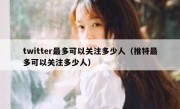 twitter最多可以关注多少人（推特最多可以关注多少人）