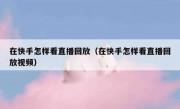 在快手怎样看直播回放（在快手怎样看直播回放视频）