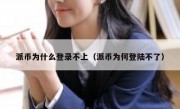派币为什么登录不上（派币为何登陆不了）