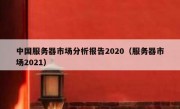 中国服务器市场分析报告2020（服务器市场2021）
