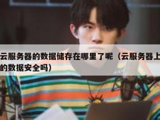 云服务器的数据储存在哪里了呢（云服务器上的数据安全吗）