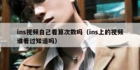 ins视频自己看算次数吗（ins上的视频谁看过知道吗）