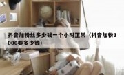 抖音加粉丝多少钱一个小时正常（抖音加粉1000要多少钱）