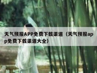 天气预报APP免费下载渠道（天气预报app免费下载渠道大全）