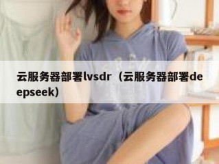 云服务器部署lvsdr（云服务器部署deepseek）