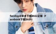 facebook安卓下载2022正版（facebook下载2019）