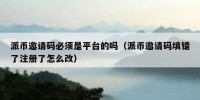派币邀请码必须是平台的吗（派币邀请码填错了注册了怎么改）