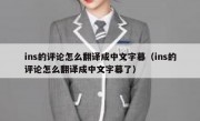 ins的评论怎么翻译成中文字幕（ins的评论怎么翻译成中文字幕了）