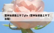 雷神加速器上不了gta（雷神加速器上不了台服）