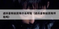 进抖音粉丝团有什么好处（进抖音粉丝团有坏处吗）