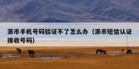 派币手机号码验证不了怎么办（派币短信认证接收号码）