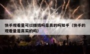 快手观看量可以赚钱吗是真的吗知乎（快手的观看量是真实的吗）