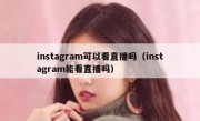 instagram可以看直播吗（instagram能看直播吗）