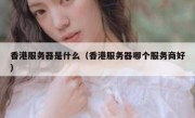 香港服务器是什么（香港服务器哪个服务商好）