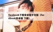 facebook下载安卓版中文版（facebook安卓版 下载）