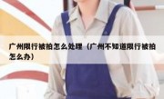 广州限行被拍怎么处理（广州不知道限行被拍怎么办）
