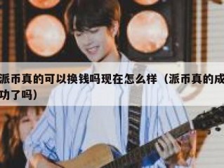 派币真的可以换钱吗现在怎么样（派币真的成功了吗）