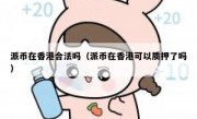 派币在香港合法吗（派币在香港可以质押了吗）