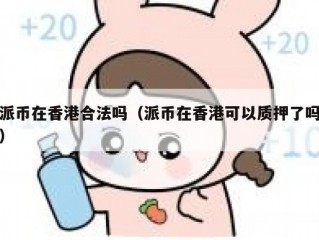 派币在香港合法吗（派币在香港可以质押了吗）