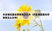 抖音播放量给得很慢怎么办（抖音播放量给得很慢怎么办呀）
