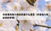 抖音里的加入粉丝团是什么意思（抖音加入粉丝团的步骤）