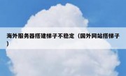 海外服务器搭建梯子不稳定（国外网站搭梯子）