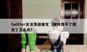 twitter无法发送推文（推特发不了推文了怎么办）
