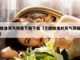 精准天气预报下雨下载（下载精准的天气预报）