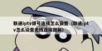 联通iptv拨号连接怎么设置（联通iptv怎么设置无线连接图解）