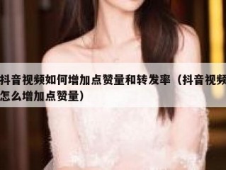 抖音视频如何增加点赞量和转发率(抖音视频怎么增加点赞量)