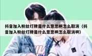 抖音加入粉丝灯牌是什么意思啊怎么取消（抖音加入粉丝灯牌是什么意思啊怎么取消啊）