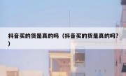 抖音买的货是真的吗（抖音买的货是真的吗?）